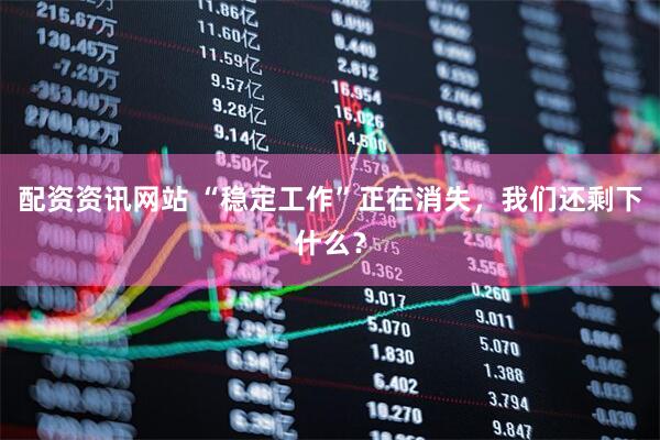 配资资讯网站 “稳定工作”正在消失，我们还剩下什么？