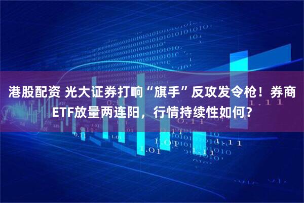 港股配资 光大证券打响“旗手”反攻发令枪！券商ETF放量两连阳，行情持续性如何？