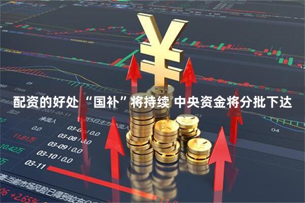 配资的好处 “国补”将持续 中央资金将分批下达