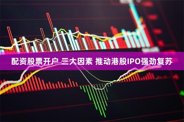 配资股票开户 三大因素 推动港股IPO强劲复苏