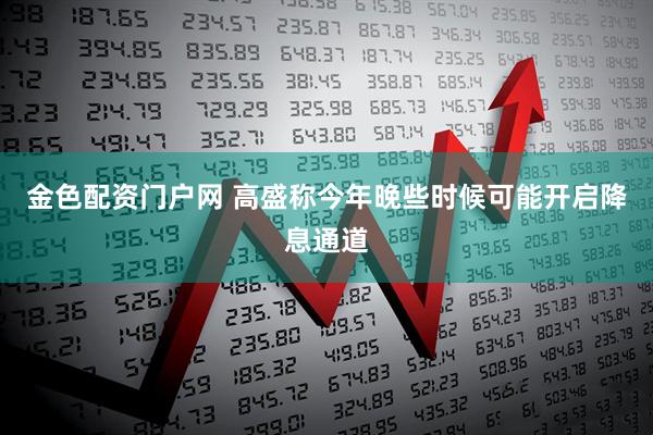 金色配资门户网 高盛称今年晚些时候可能开启降息通道