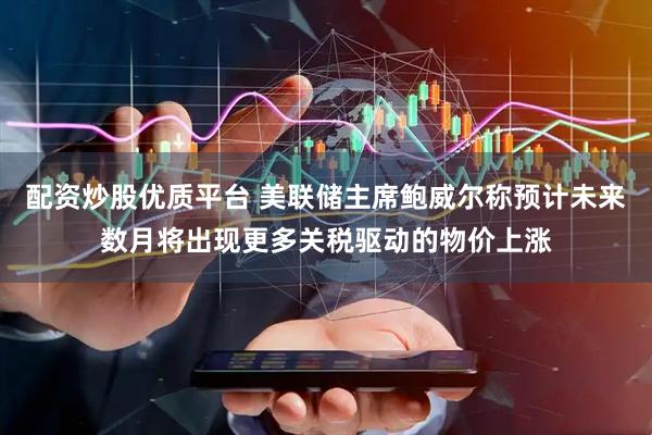 配资炒股优质平台 美联储主席鲍威尔称预计未来数月将出现更多关税驱动的物价上涨