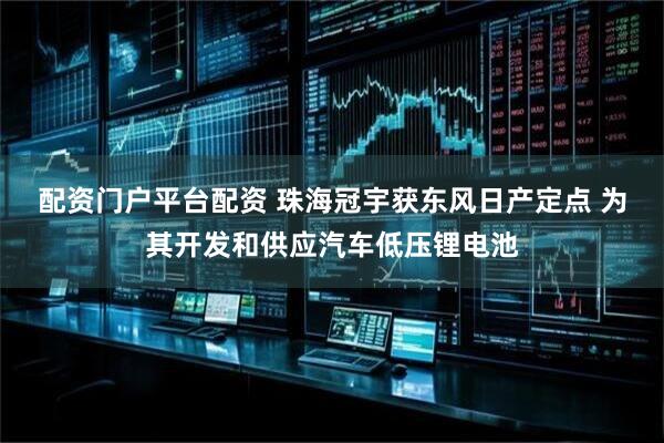 配资门户平台配资 珠海冠宇获东风日产定点 为其开发和供应汽车低压锂电池