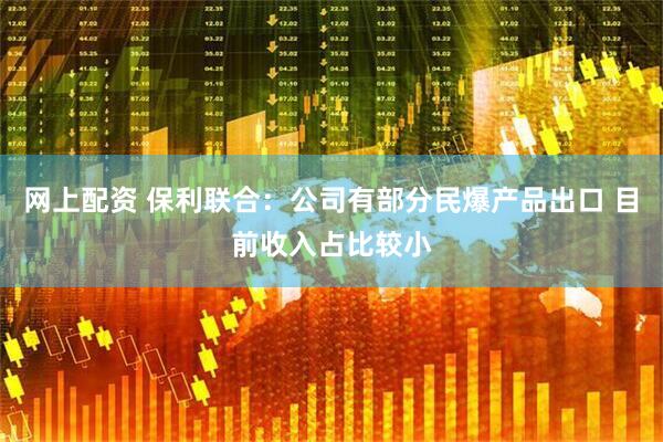 网上配资 保利联合：公司有部分民爆产品出口 目前收入占比较小
