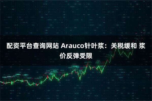 配资平台查询网站 Arauco针叶浆：关税缓和 浆价反弹受限