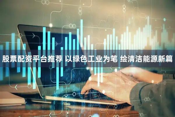 股票配资平台推荐 以绿色工业为笔 绘清洁能源新篇