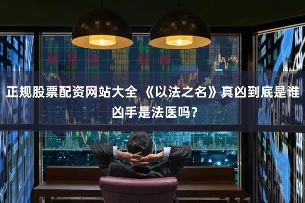 正规股票配资网站大全 《以法之名》真凶到底是谁 凶手是法医吗?