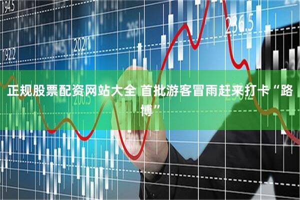 正规股票配资网站大全 首批游客冒雨赶来打卡“路博”