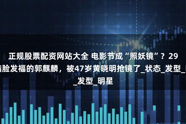 正规股票配资网站大全 电影节成“照妖镜”？29岁满脸发福的郭麒麟，被47岁黄晓明抢镜了_状态_发型_明星