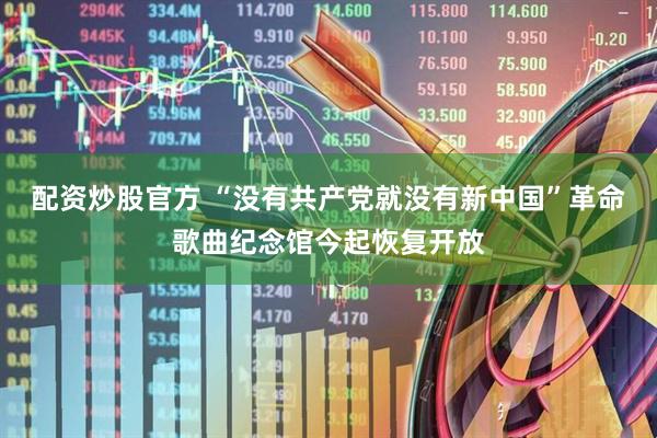 配资炒股官方 “没有共产党就没有新中国”革命歌曲纪念馆今起恢复开放