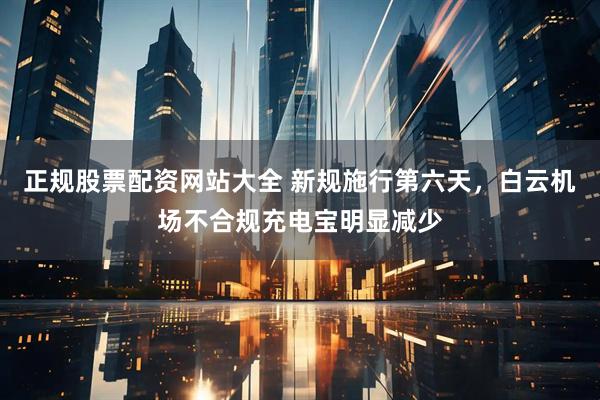 正规股票配资网站大全 新规施行第六天，白云机场不合规充电宝明显减少