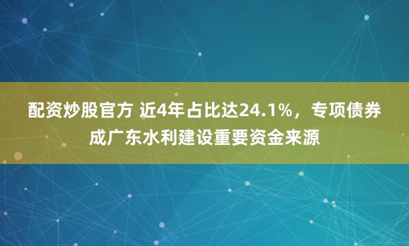 配资炒股官方 近4年占比达24.1%，专项债券成广东水利建设重要资金来源