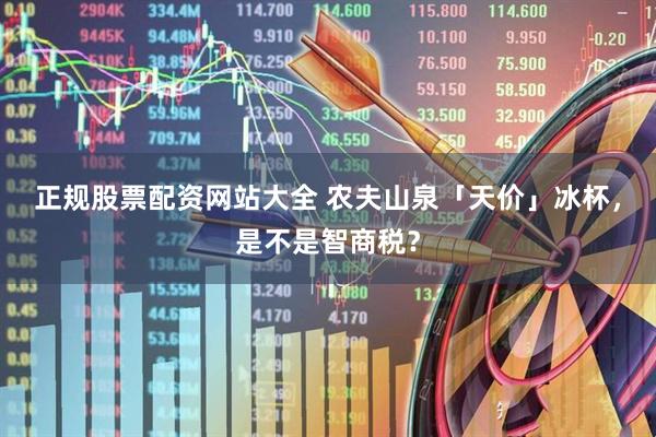 正规股票配资网站大全 农夫山泉「天价」冰杯，是不是智商税？
