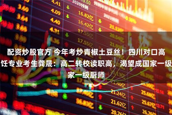 配资炒股官方 今年考炒青椒土豆丝！四川对口高考烹饪专业考生龚晟：高二转校读职高，渴望成国家一级厨师