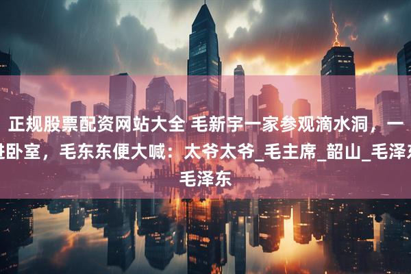 正规股票配资网站大全 毛新宇一家参观滴水洞，一进卧室，毛东东便大喊：太爷太爷_毛主席_韶山_毛泽东