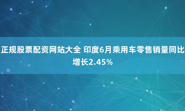 正规股票配资网站大全 印度6月乘用车零售销量同比增长2.45%