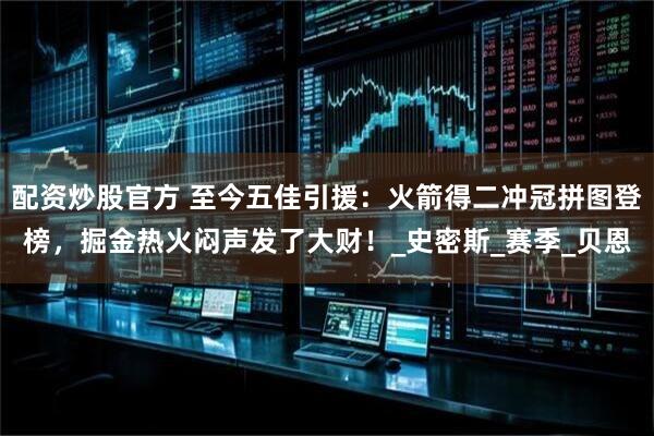 配资炒股官方 至今五佳引援：火箭得二冲冠拼图登榜，掘金热火闷声发了大财！_史密斯_赛季_贝恩