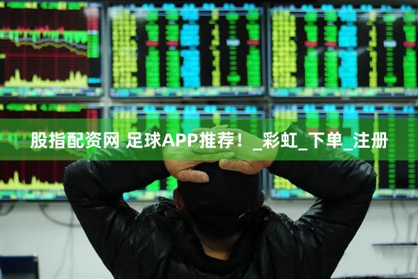 股指配资网 足球APP推荐！_彩虹_下单_注册