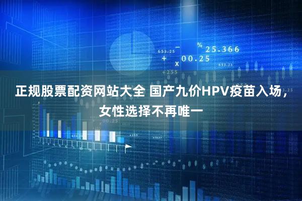 正规股票配资网站大全 国产九价HPV疫苗入场，女性选择不再唯一