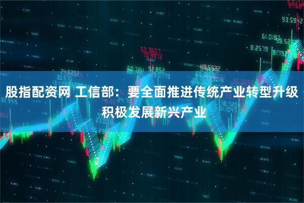 股指配资网 工信部：要全面推进传统产业转型升级 积极发展新兴产业