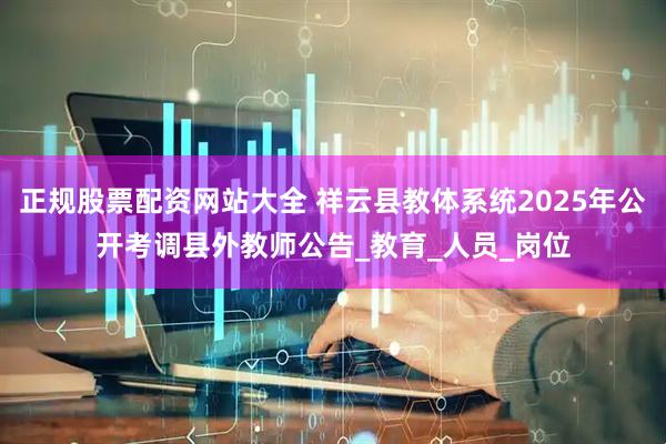 正规股票配资网站大全 祥云县教体系统2025年公开考调县外教师公告_教育_人员_岗位