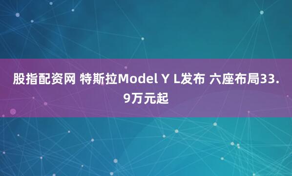 股指配资网 特斯拉Model Y L发布 六座布局33.9万元起
