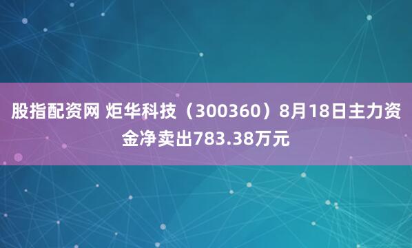 股指配资网 炬华科技（300360）8月18日主力资金净卖出783.38万元