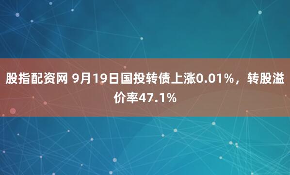 股指配资网 9月19日国投转债上涨0.01%，转股溢价率47.1%