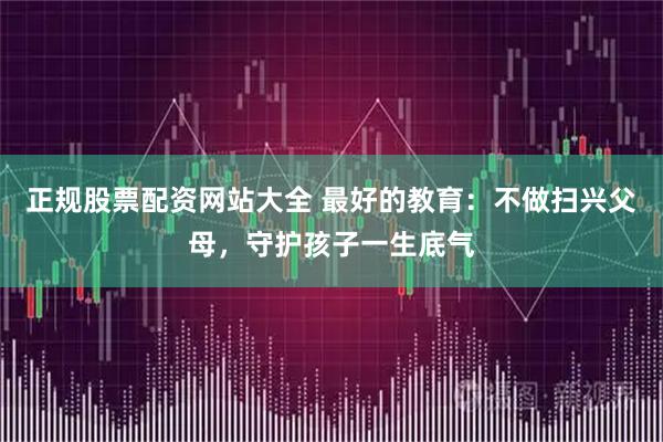 正规股票配资网站大全 最好的教育:不做扫兴父母,守护孩子一生底气