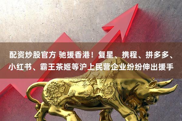 配资炒股官方 驰援香港!复星、携程、拼多多、小红书、霸王茶姬等沪上民营企业纷纷伸出援手