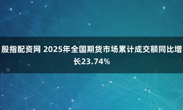 股指配资网 2025年全国期货市场累计成交额同比增长23.74%