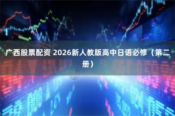 广西股票配资 2026新人教版高中日语必修（第二册）