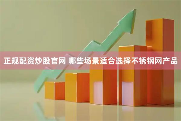 正规配资炒股官网 哪些场景适合选择不锈钢网产品