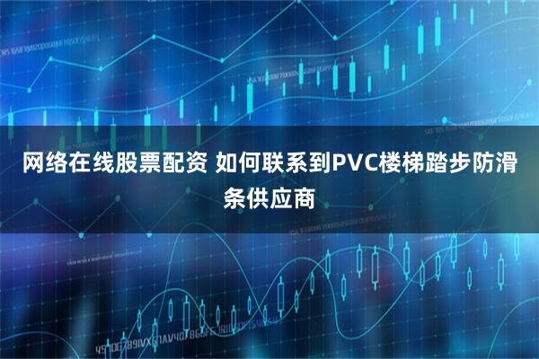 网络在线股票配资 如何联系到PVC楼梯踏步防滑条供应商