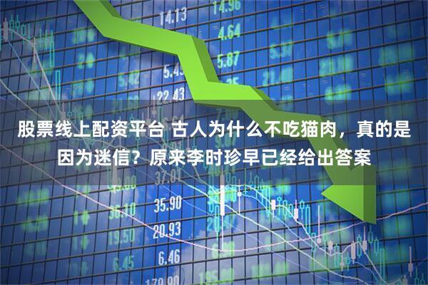 股票线上配资平台 古人为什么不吃猫肉，真的是因为迷信？原来李时珍早已经给出答案