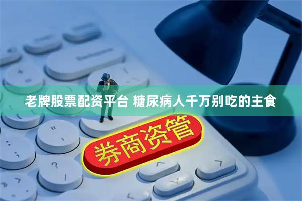 老牌股票配资平台 糖尿病人千万别吃的主食