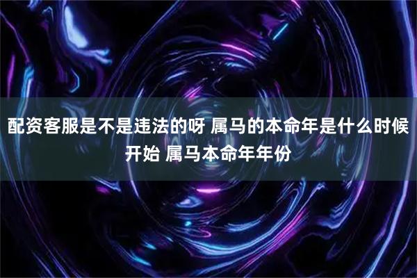 配资客服是不是违法的呀 属马的本命年是什么时候开始 属马本命年年份