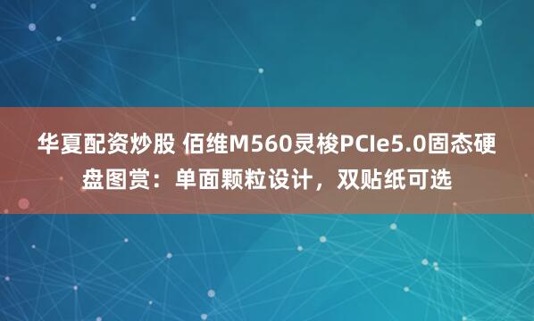 华夏配资炒股 佰维M560灵梭PCIe5.0固态硬盘图赏：单面颗粒设计，双贴纸可选