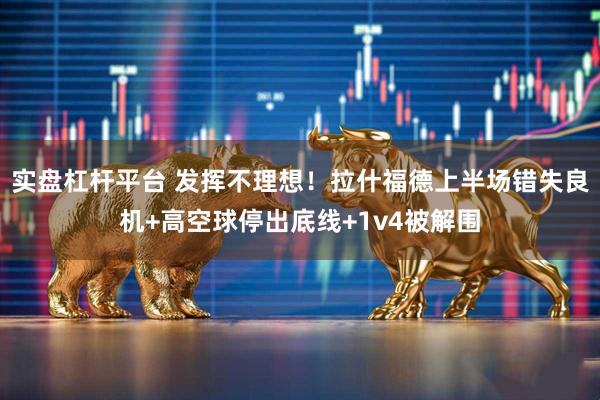 实盘杠杆平台 发挥不理想！拉什福德上半场错失良机+高空球停出底线+1v4被解围