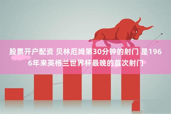 股票开户配资 贝林厄姆第30分钟的射门 是1966年来英格兰世界杯最晚的首次射门