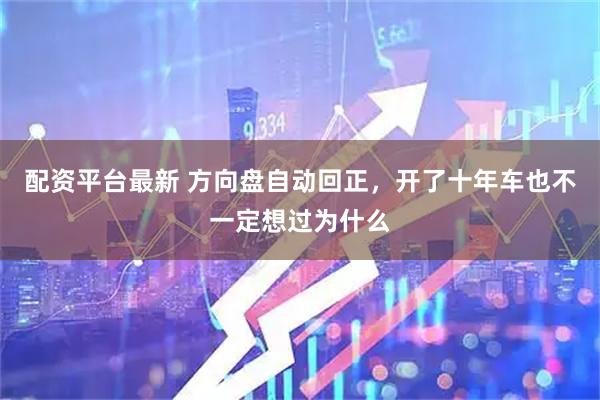 配资平台最新 方向盘自动回正,开了十年车也不一定想过为什么