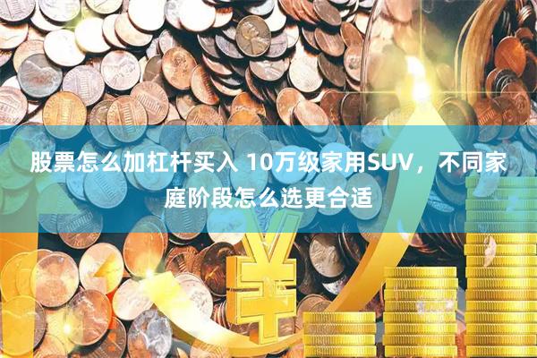 股票怎么加杠杆买入 10万级家用SUV,不同家庭阶段怎么选更合适
