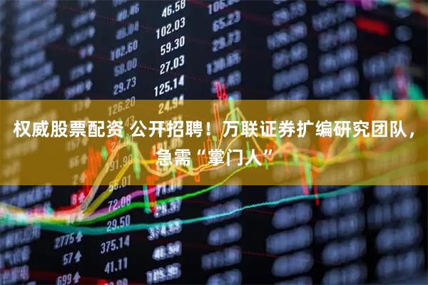 权威股票配资 公开招聘！万联证券扩编研究团队，急需“掌门人”