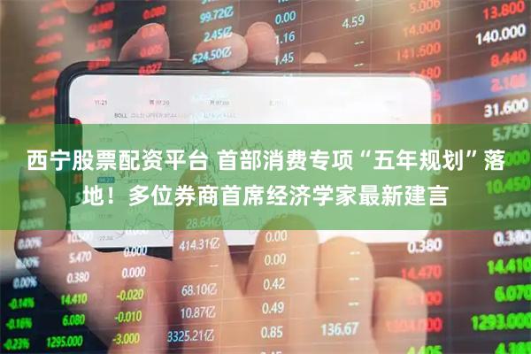 西宁股票配资平台 首部消费专项“五年规划”落地！多位券商首席经济学家最新建言